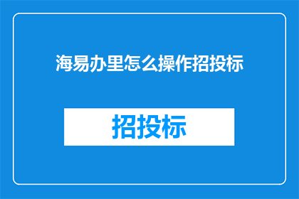 海易办里怎么操作招投标(如何操作海易办进行招投标？)