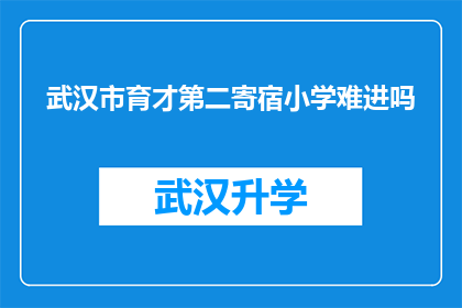 武汉市育才第二寄宿小学难进吗(武汉市育才第二寄宿小学的入学门槛是否难以逾越？)