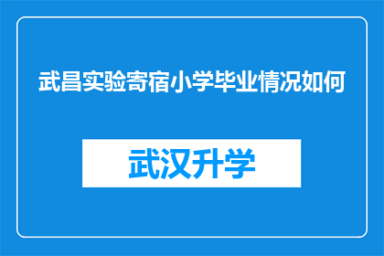 武昌实验寄宿小学毕业情况如何(武昌实验寄宿小学毕业生的学业成就和成长轨迹如何？)