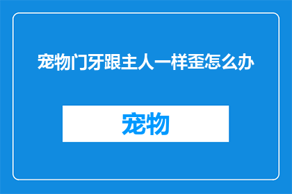 宠物门牙跟主人一样歪怎么办(宠物门牙与主人一样歪斜，该如何矫正？)