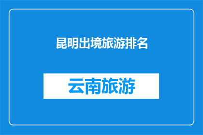昆明出境旅游排名(昆明出境旅游排名：您最想探索的目的地是哪一个？)
