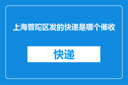 上海普陀区发的快递是哪个催收(上海普陀区快递的催收问题是什么？)