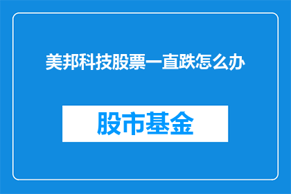 美邦科技股票一直跌怎么办(面对美邦科技股票持续下跌的困境，投资者应如何应对？)
