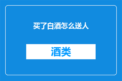 买了白酒怎么送人(如何巧妙选购白酒以赠予他人？)