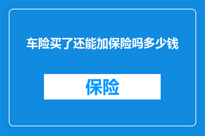 车险买了还能加保险吗多少钱(车险购买后是否还能增加保险覆盖？费用是多少？)