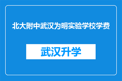 北大附中武汉为明实验学校学费(北大附中武汉为明实验学校的学费是多少？)