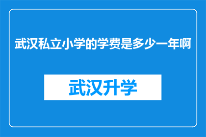 武汉私立小学的学费是多少一年啊(武汉私立小学的一年学费是多少？)