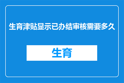生育津贴显示已办结审核需要多久(生育津贴审核完毕所需时间是多少？)
