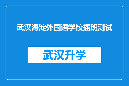 武汉海淀外国语学校插班测试(武汉海淀外国语学校插班测试的具体要求是什么？)