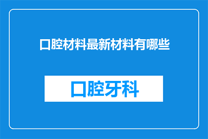 口腔材料最新材料有哪些(口腔医疗领域不断进步，最新材料层出不穷您知道目前有哪些前沿的口腔材料吗？)