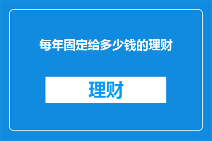 每年固定给多少钱的理财(您是否每年固定给多少钱进行理财？)