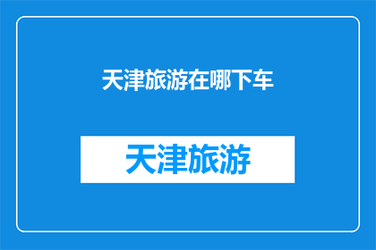 天津旅游在哪下车(天津旅游最佳下车点：您知道在哪里下车吗？)