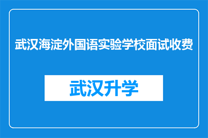 武汉海淀外国语实验学校面试收费(武汉海淀外国语实验学校面试收费是否合理？)