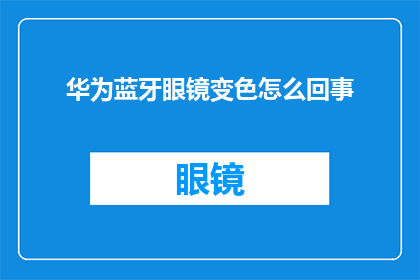 华为蓝牙眼镜变色怎么回事(华为蓝牙眼镜变色功能为何会失灵？)