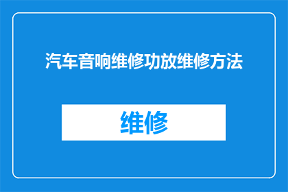 汽车音响维修功放维修方法(汽车音响维修：如何正确进行功放维修？)
