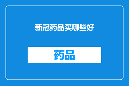 新冠药品买哪些好(新冠药品购买指南：哪些药物是您的最佳选择？)