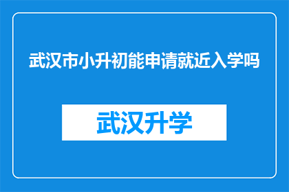 武汉市小升初能申请就近入学吗(武汉市小升初学生能否申请就近入学？)