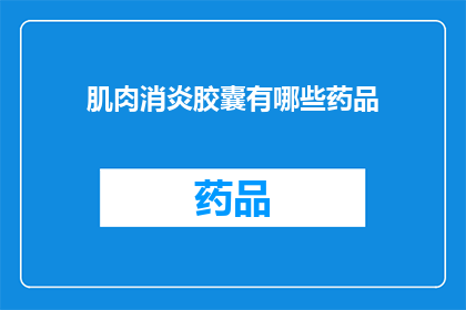 肌肉消炎胶囊有哪些药品(肌肉消炎胶囊的药品种类有哪些？)