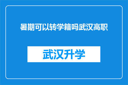 暑期可以转学籍吗武汉高职(武汉高职暑期是否允许转学籍？)