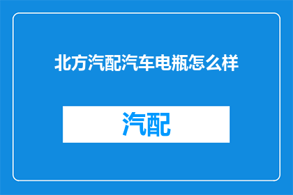 北方汽配汽车电瓶怎么样(北方汽配汽车电瓶性能如何？)