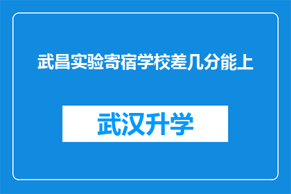 武昌实验寄宿学校差几分能上(武昌实验寄宿学校录取门槛究竟有多高？差几分才能顺利入学？)
