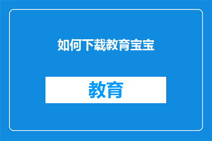 如何下载教育宝宝(如何有效下载教育宝宝资源以促进其全面发展？)
