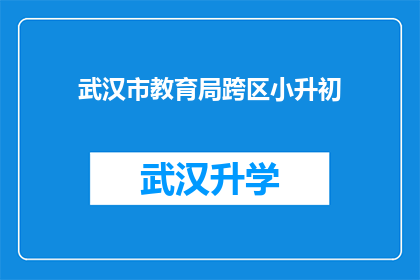 武汉市教育局跨区小升初(武汉市教育局如何实现跨区小升初的顺利过渡？)