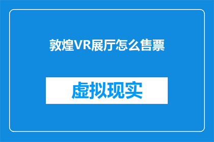 敦煌VR展厅怎么售票(敦煌VR展厅的门票如何购买？)