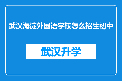 武汉海淀外国语学校怎么招生初中(武汉海淀外国语学校如何进行初中阶段的招生工作？)