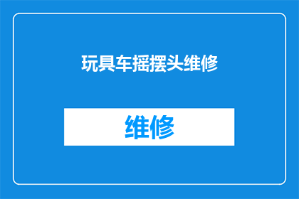 玩具车摇摆头维修(玩具车摇摆头维修：您是否了解其维护方法？)