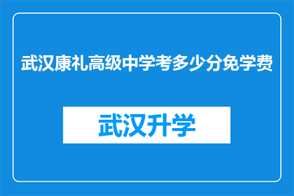武汉康礼高级中学考多少分免学费(武汉康礼高级中学的免学费政策是依据什么标准来判定学生分数的？)
