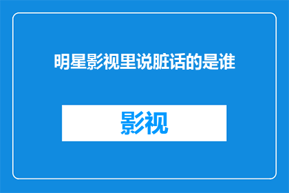 明星影视里说脏话的是谁(谁是在明星影视作品中频繁使用粗俗语言的演员？)