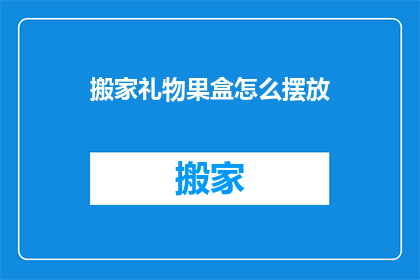 搬家礼物果盒怎么摆放(如何恰当地摆放搬家礼物果盒？)