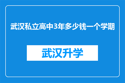 武汉私立高中3年多少钱一个学期(武汉私立高中三年制教育费用是多少？一个学期的学费标准是怎样的？)