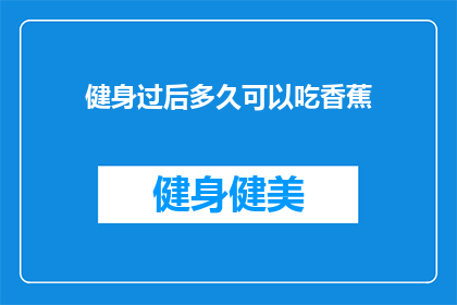 健身过后多久可以吃香蕉(健身后多久可以吃香蕉？探索最佳时机以优化恢复过程)
