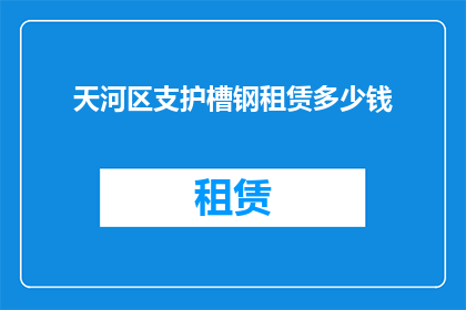 天河区支护槽钢租赁多少钱(天河区支护槽钢租赁费用是多少？)