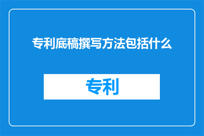 专利底稿撰写方法包括什么(专利底稿撰写方法包括哪些要素？)