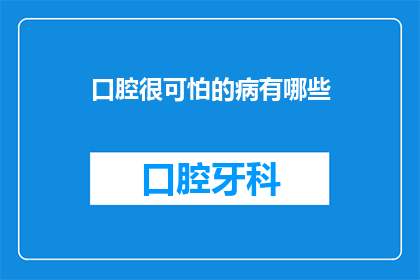口腔很可怕的病有哪些(口腔健康不容忽视：你了解哪些令人恐惧的口腔疾病吗？)