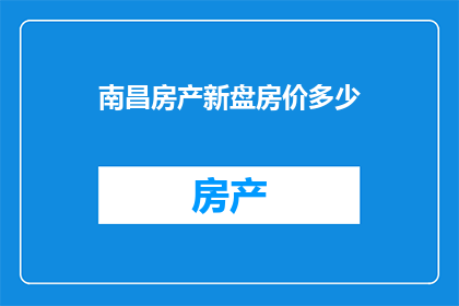 南昌房产新盘房价多少(南昌新楼盘房价如何？购房者应关注哪些因素？)