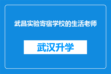 武昌实验寄宿学校的生活老师(武昌实验寄宿学校的生活老师，他们是如何塑造孩子们的成长？)