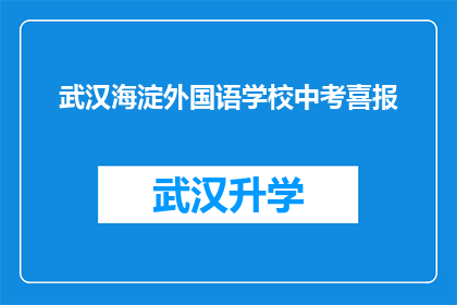 武汉海淀外国语学校中考喜报(武汉海淀外国语学校中考成绩喜报，是否意味着学生未来将走向更广阔的舞台？)