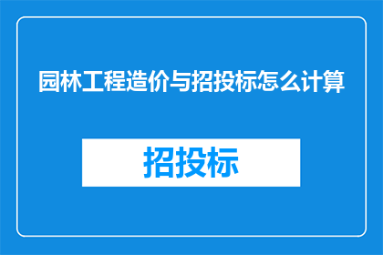 园林工程造价与招投标怎么计算(如何精确计算园林工程的造价并有效进行招投标？)