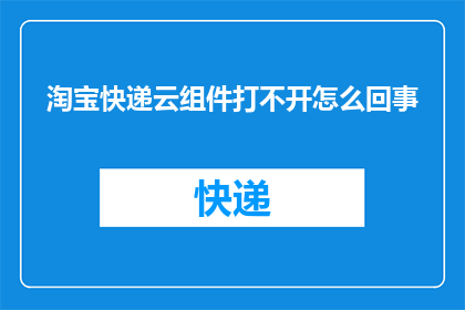 淘宝快递云组件打不开怎么回事(淘宝快递云组件无法启动，您遇到了什么问题？)