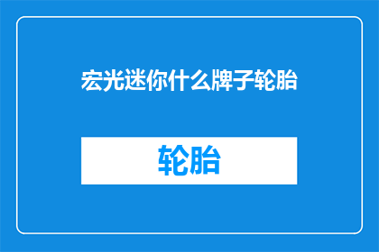 宏光迷你什么牌子轮胎(宏光迷你车型的轮胎品牌是哪一个？)