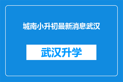 城南小升初最新消息武汉(武汉城南小升初最新动态：家长和学生最关心的问题是什么？)