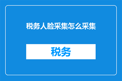 税务人脸采集怎么采集(如何高效进行税务人员的人脸数据采集？)