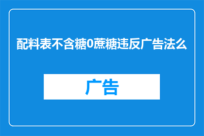 配料表不含糖0蔗糖违反广告法么(配料表不含糖0蔗糖，是否违反广告法？)