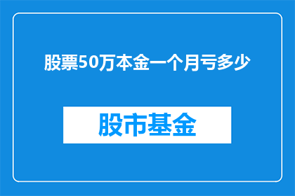 股票50万本金一个月亏多少(一个月内，50万本金的股票投资会亏损多少？)