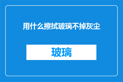 用什么擦拭玻璃不掉灰尘(如何有效清除玻璃上的灰尘而不留下痕迹？)