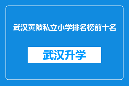 武汉黄陂私立小学排名榜前十名(武汉黄陂区私立小学排名榜前十名，您知道哪些学校值得推荐吗？)